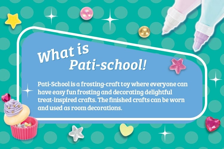 What is Pati-school! Pati-School is a frosting-craft toy where everyone can have easy fun frosting and decorating delightful treat-inspired crafts. The finished crafts can be worn and used as room decorations. 