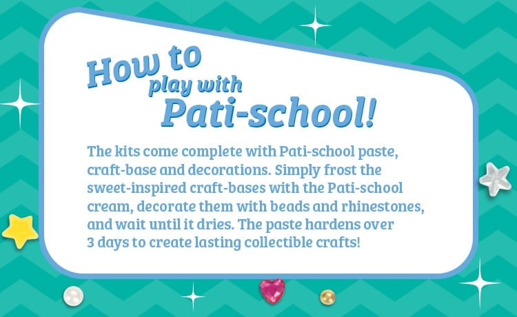 How to play with Pati-school! The kits come complete with Pati-school paste, craft-base and decorations. Simply frost the sweet-inspired craft-bases with the Pati-school cream, decorate them with beads and rhinestones, and wait until it dries. The paste hardens over 3 days to create lasting collectible crafts!